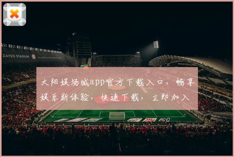 大阳娱场城app官方下载入口，畅享娱乐新体验，快速下载，立即加入