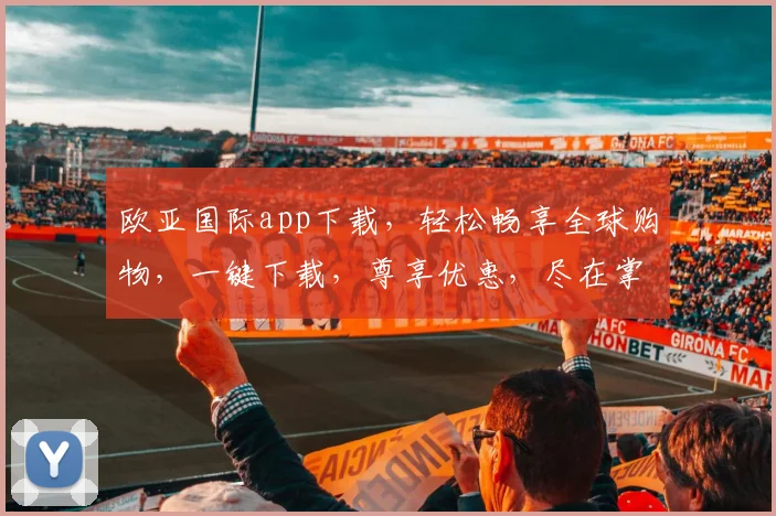 欧亚国际app下载，轻松畅享全球购物，一键下载，尊享优惠，尽在掌握，体验非凡