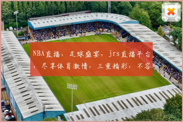 NBA直播，足球盛宴，jrs直播平台，尽享体育激情，三重精彩，不容错过，一站式观赛体验