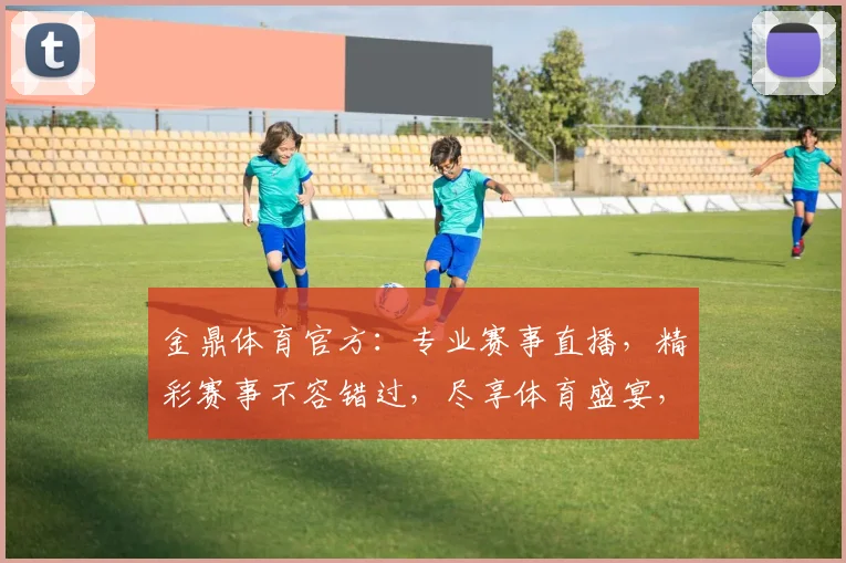 金鼎体育官方：专业赛事直播，精彩赛事不容错过，尽享体育盛宴，激情互动两不误