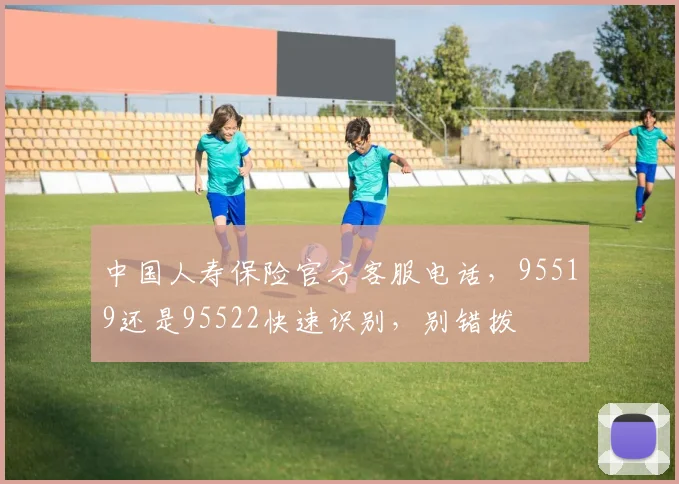 中国人寿保险官方客服电话，95519还是95522快速识别，别错拨