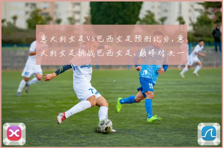 意大利女足vs巴西女足预测比分,意大利女足挑战巴西女足,巅峰对决一触即发,悬念重重