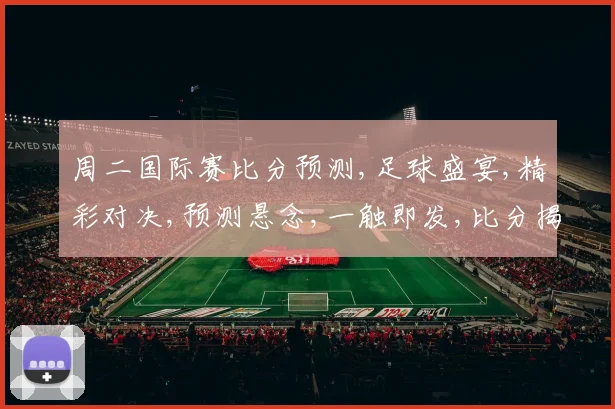周二国际赛比分预测,足球盛宴,精彩对决,预测悬念,一触即发,比分揭秘,敬请期待,。