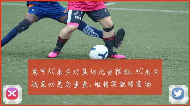 意甲AC米兰对莱切比分预测,AC米兰战莱切悬念重重,谁将笑傲绿茵场