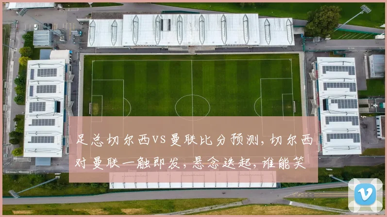 足总切尔西vs曼联比分预测,切尔西对曼联一触即发,悬念迭起,谁能笑到最后