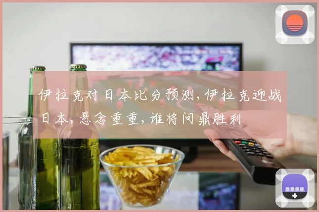 伊拉克对日本比分预测,伊拉克迎战日本,悬念重重,谁将问鼎胜利