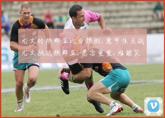 尤文对热那亚比分预测,意甲焦点战尤文挑战热那亚,悬念重重,谁能笑到最后