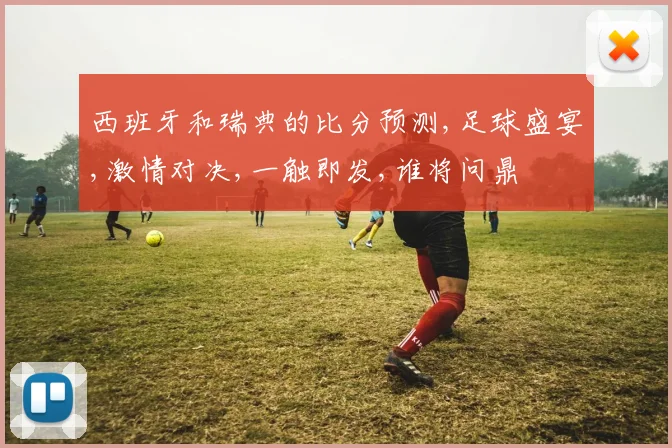 西班牙和瑞典的比分预测,足球盛宴,激情对决,一触即发,谁将问鼎