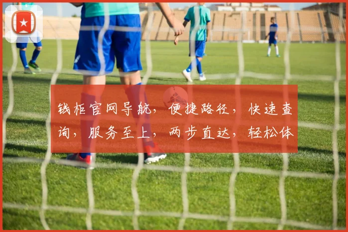 钱柜官网导航，便捷路径，快速查询，服务至上，两步直达，轻松体验。
